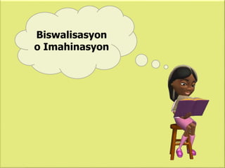 Biswalisasyon
o Imahinasyon
 