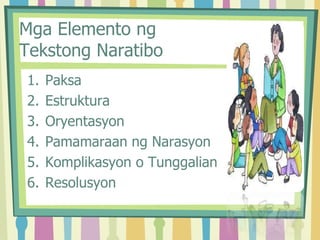 Mga Elemento ng
Tekstong Naratibo
1. Paksa
2. Estruktura
3. Oryentasyon
4. Pamamaraan ng Narasyon
5. Komplikasyon o Tunggalian
6. Resolusyon
 