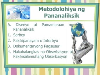 Metodolohiya ng
Pananaliksik
A. Disenyo at Pamamaraan ng
Pananaliksik
1. Sarbey
2. Pakikipanayam o Interbyu
3. Dokumentaryong Pagsusuri
4. Nakabalangkas na Obserbasyon at
Pakikisalamuhang Obserbasyon
 