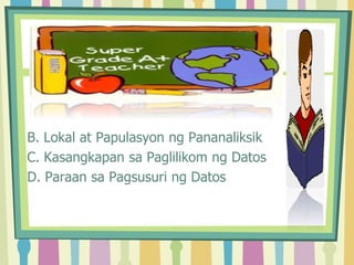 B. Lokal at Papulasyon ng Pananaliksik
C. Kasangkapan sa Paglilikom ng Datos
D. Paraan sa Pagsusuri ng Datos
 