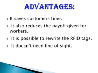  It saves customers time.
 It also reduces the payoff given for
workers.
 It is possible to rewrite the RFID tags.
 It doesn’t need line of sight.
 