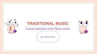 TRADITIONAL MUSIC
A poetic expression of the Filipino culture
By: Teacher Enzo
 