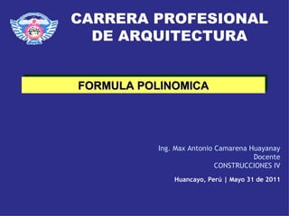 CARRERA PROFESIONAL
  DE ARQUITECTURA


FORMULA POLINOMICA




           Ing. Max Antonio Camarena Huayanay
                                      Docente
                            CONSTRUCCIONES IV
               Huancayo, Perú | Mayo 31 de 2011
 