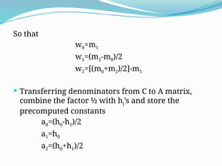 So that
w0=m1
w1=(m2-m0)/2
w2=[(m0+m2)/2]-m1
 Transferring denominators from C to A matrix,
combine the factor ½ with hj’s and store the
precomputed constants
a0=(h0-h1)/2
a1=h0
a2=(h0+h1)/2
 