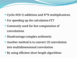  Cyclic-N(N-1) additions and N*N multiplications
 For speeding up the calculation-FFT
 Commonly used for fast computation of
convolutions
 Disadvantage-complex arithmetic
 Another method is to convert 1D convolution
into multidimensional convolution
 By using efficient short length algorithms
 