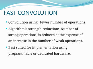 FAST CONVOLUTION
 Convolution using fewer number of operations
 Algorithmic strength reduction: Number of
strong operations is reduced at the expense of
an increase in the number of weak operations.
 Best suited for implementation using
programmable or dedicated hardware.
 