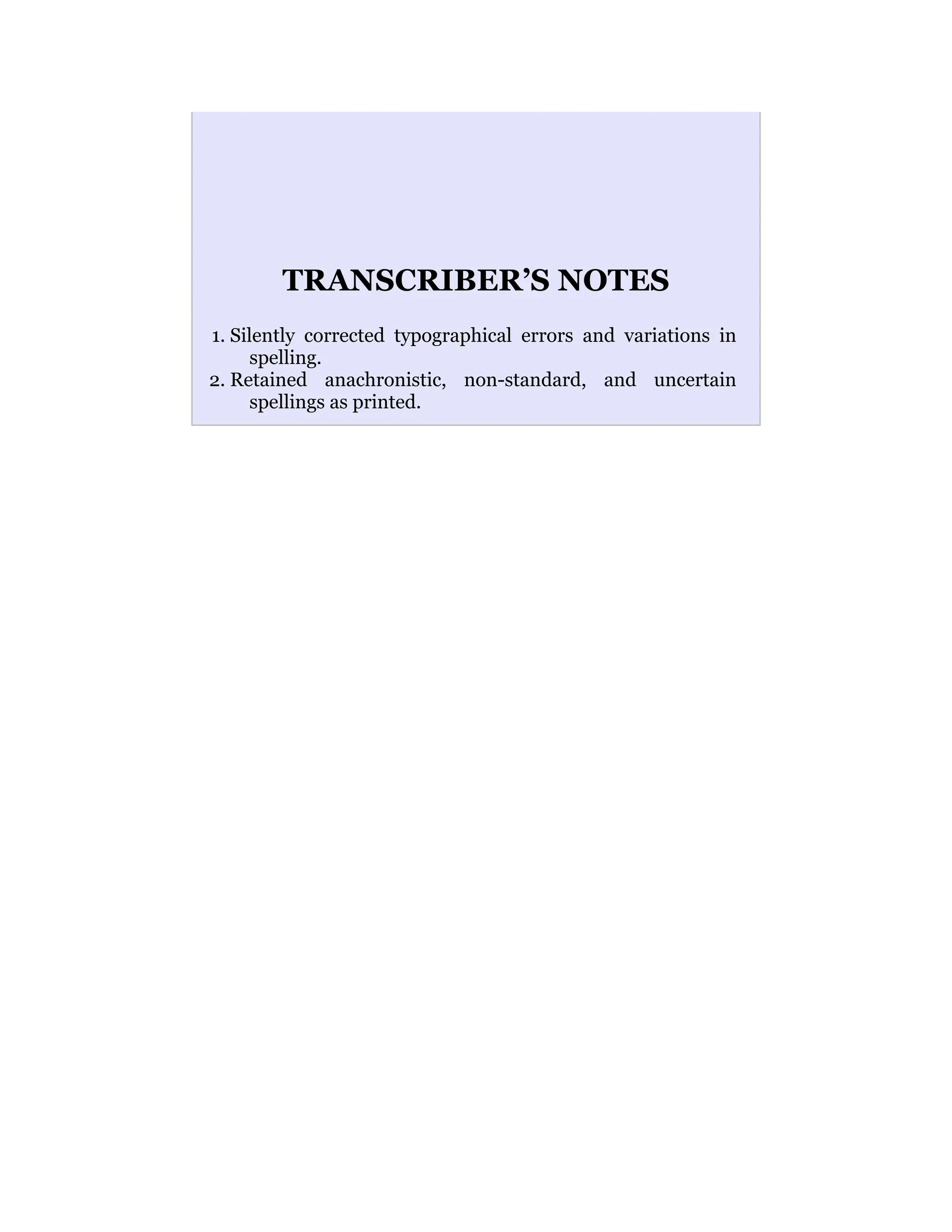 TRANSCRIBER’S NOTES
1. Silently corrected typographical errors and variations in
spelling.
2. Retained anachronistic, non-standard, and uncertain
spellings as printed.
 