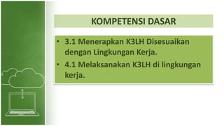 KOMPETENSI DASAR
• 3.1 Menerapkan K3LH Disesuaikan
dengan Lingkungan Kerja.
• 4.1 Melaksanakan K3LH di lingkungan
kerja.
 
