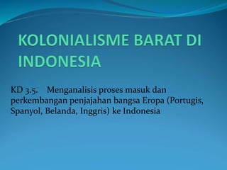 KD 3.5. Menganalisis proses masuk dan
perkembangan penjajahan bangsa Eropa (Portugis,
Spanyol, Belanda, Inggris) ke Indonesia
 