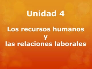 Unidad 4
Los recursos humanos
y
las relaciones laborales
 