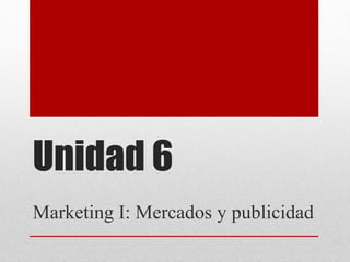 Unidad 6
Marketing I: Mercados y publicidad
 