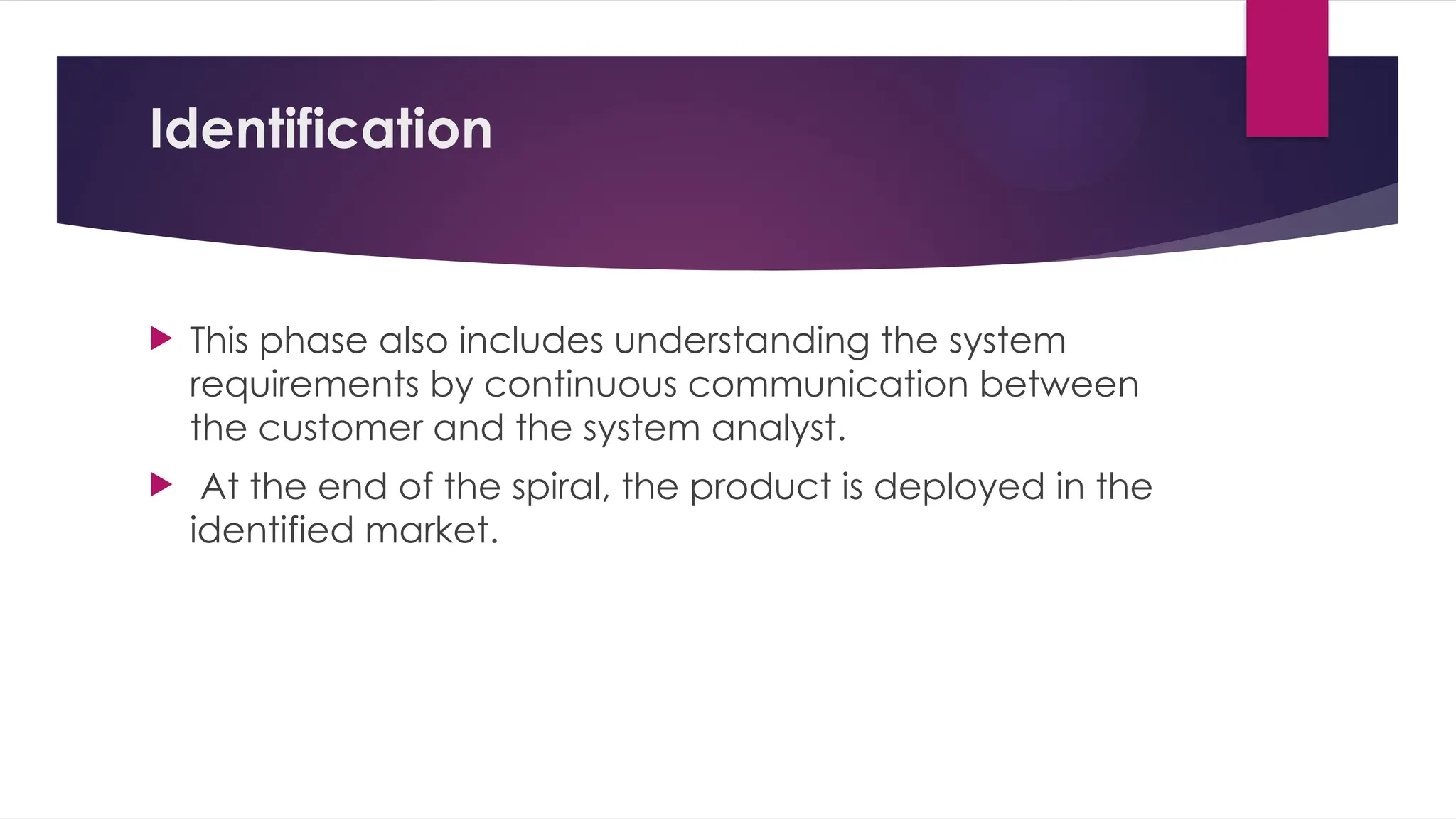 Identification
 This phase also includes understanding the system
requirements by continuous communication between
the customer and the system analyst.
 At the end of the spiral, the product is deployed in the
identified market.
 