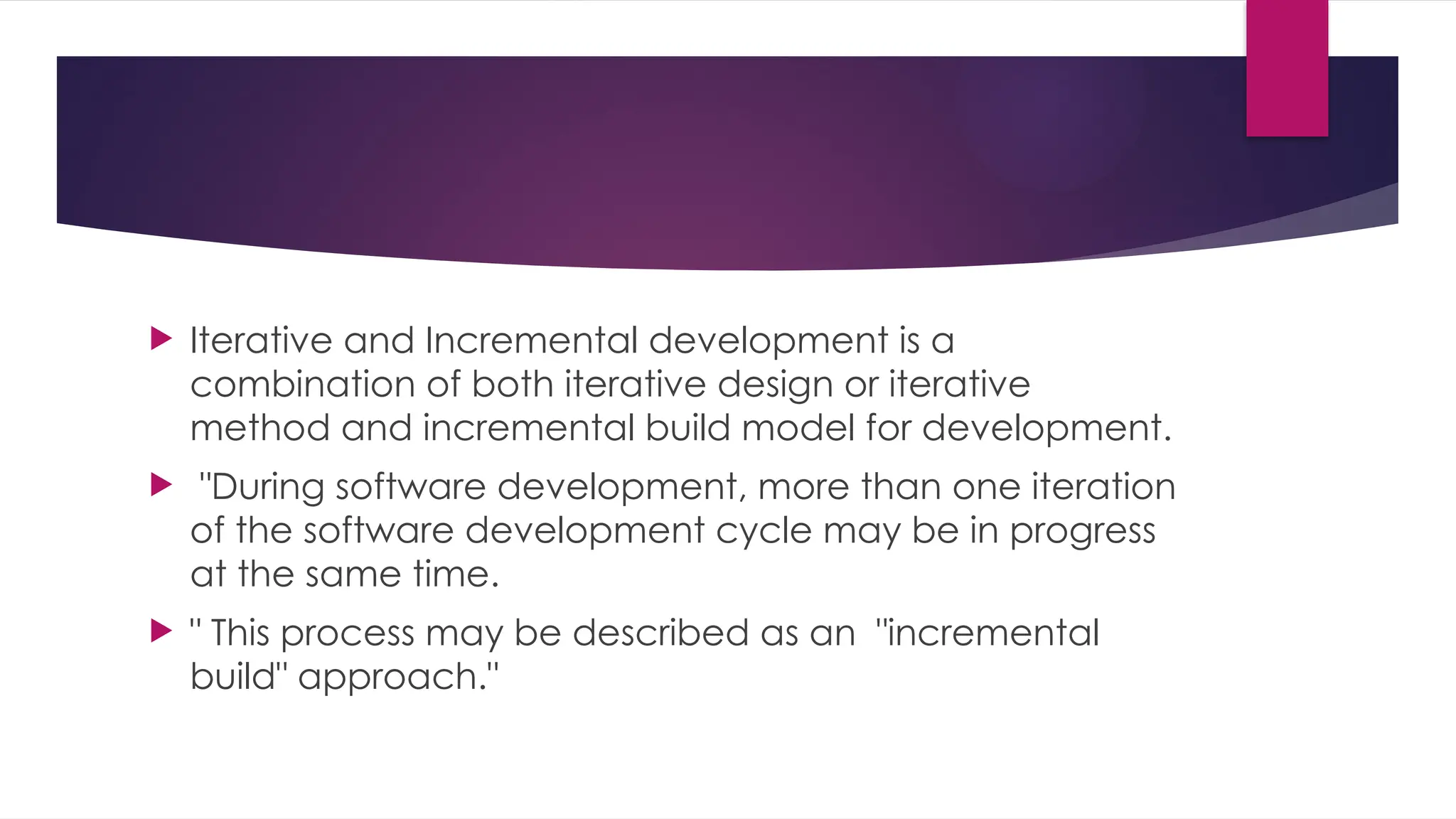  Iterative and Incremental development is a
combination of both iterative design or iterative
method and incremental build model for development.
 "During software development, more than one iteration
of the software development cycle may be in progress
at the same time.
 " This process may be described as an "incremental
build" approach."
 