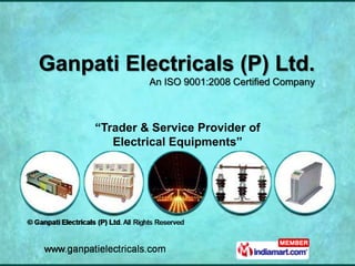 Ganpati Electricals (P) Ltd.
              An ISO 9001:2008 Certified Company



     “Trader & Service Provider of
      ...