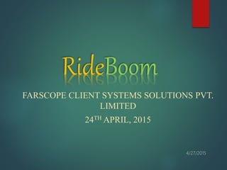 RideBoom
FARSCOPE CLIENT SYSTEMS SOLUTIONS PVT.
LIMITED
24TH APRIL, 2015
 