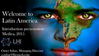 Title Page
Introduction Presentation
May, 2015
Welcome to
Latin America
Introduction presentation
Medica, 2015
Omer Inbar, Managing Director
o.inbar@lhi-med.com
 
