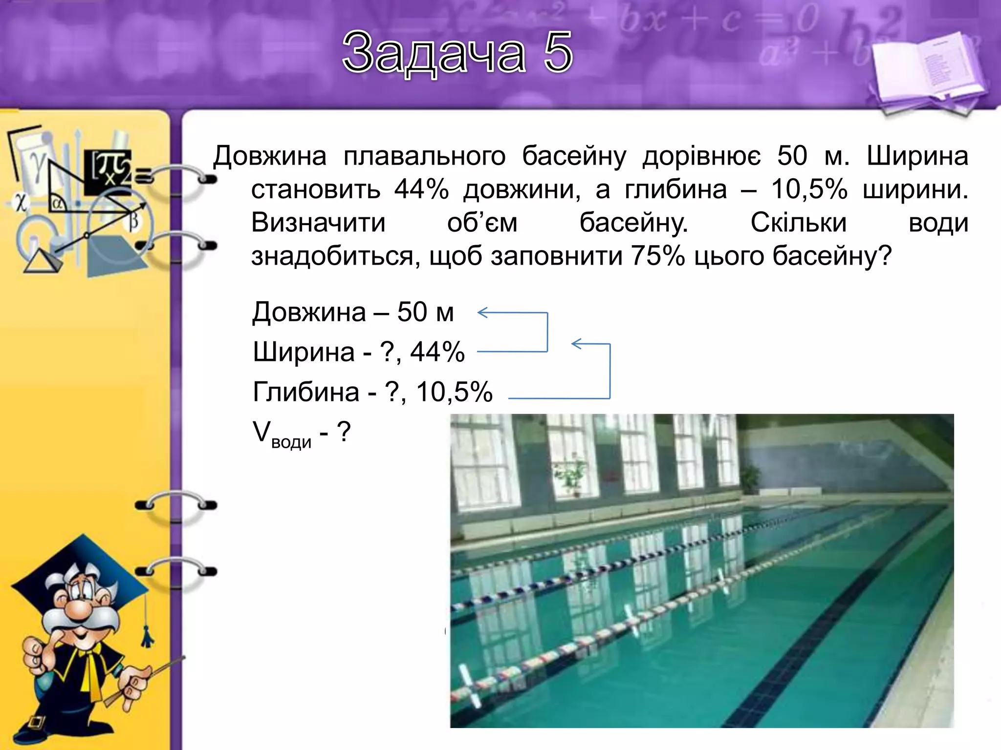 Довжина плавального басейну дорівнює 50 м. Ширина
становить 44% довжини, а глибина – 10,5% ширини.
Визначити
об’єм
басейну.
Скільки
води
знадобиться, щоб заповнити 75% цього басейну?
Довжина – 50 м
Ширина - ?, 44%
Глибина - ?, 10,5%
Vводи - ?
Розв'язання:
Ширина: 50 0,44=22 м
Глибина: 22 0,105=2,31 м
Об'єм басейну: 50 22 2,31=2541 м3
Об'єм води: 2541 0,75=1905,75 м3

 