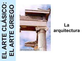 La
arquitectura
EL
ARTE
CLÁSICO:
EL
ARTE
GRIEGO
 