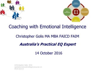 Coaching with Emotional Intelligence
Christopher Golis MA MBA FAICD FAIM
Australia’s Practical EQ Expert
14 October 2016
©Christopher Golis 2016
cgolis@emotionalintelliigencecourse.cm
0418-222219
 
