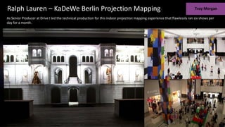 Ralph Lauren – KaDeWe Berlin Projection Mapping
As Senior Producer at Drive I led the technical production for this indoor projection mapping experience that flawlessly ran six shows per
day for a month.
 