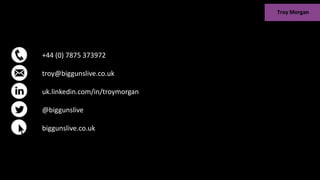 +44 (0) 7875 373972
troy@biggunslive.co.uk
uk.linkedin.com/in/troymorgan
@biggunslive
biggunslive.co.uk
 
