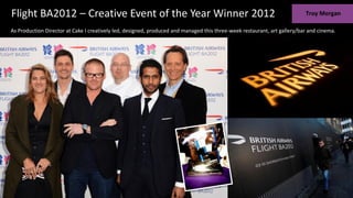 Flight BA2012 – Creative Event of the Year Winner 2012
As Production Director at Cake I creatively led, designed, produced and managed this three-week restaurant, art gallery/bar and cinema.
 