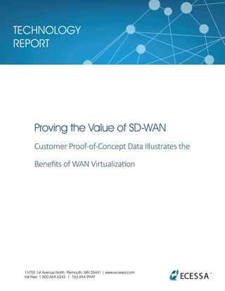 TECHNOLOGY
REPORT
Proving the Value of SD-WAN
Customer Proof-of-Concept Data Illustrates the
Benefits of WAN Virtualization
13755 1st Avenue North, Plymouth, MN 55441 | www.ecessa.com
toll free: 1.800.669.6242 | 763.694.9949
 