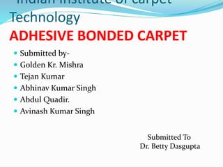 Indian Institute of carpet
Technology
ADHESIVE BONDED CARPET
 Submitted by-
 Golden Kr. Mishra
 Tejan Kumar
 Abhinav Kumar Singh
 Abdul Quadir.
 Avinash Kumar Singh
Submitted To
Dr. Betty Dasgupta
 