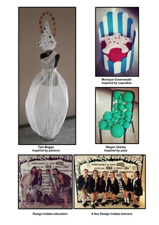 Tyla Maggs Megan Glasby
Inspired by pavlova Inspired by peas
Design Indaba educators A few Design Indaba learners
Monique Groenewald
Inspired by cupcakes
 