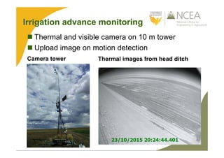 Irrigation advance monitoring
 Thermal and visible camera on 10 m tower
 Upload image on motion detection
Camera tower Thermal images from head ditch
 