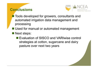 Conclusions
 Tools developed for growers, consultants and
automated irrigation data management and
processing
 Used for manual or automated management
 Next steps:
 Evaluation of SISCO and VARIwise control
strategies at cotton, sugarcane and dairy
pasture over next two years
 