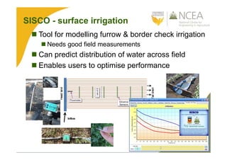 SISCO - surface irrigation
 Tool for modelling furrow & border check irrigation
 Needs good field measurements
 Can predict distribution of water across field
 Enables users to optimise performance
 