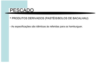PESCADO
• PRODUTOS DERIVADOS (PASTÉIS/BOLOS DE BACALHAU)
- As especificações são idênticas às referidas para os hamburguer.
 