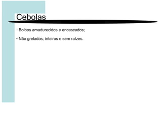 Cebolas
- Bolbos amadurecidos e encascados;
- Não grelados, inteiros e sem raízes.
 