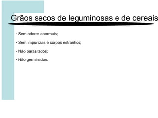 - Sem odores anormais;
- Sem impurezas e corpos estranhos;
- Não parasitados;
- Não germinados.
Grãos secos de leguminosas e de cereais
 
