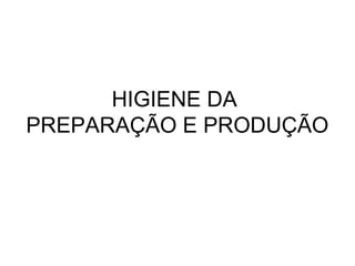 HIGIENE DA
PREPARAÇÃO E PRODUÇÃO
 