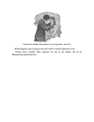 “Great news, Suriña! This summer we are to go home—all of us.”
What Rogelio was saying to the girl with so much eagerness was:
“Great news, Suriña! This summer we are to go home—all of us.
Mamma has promised me.”
 