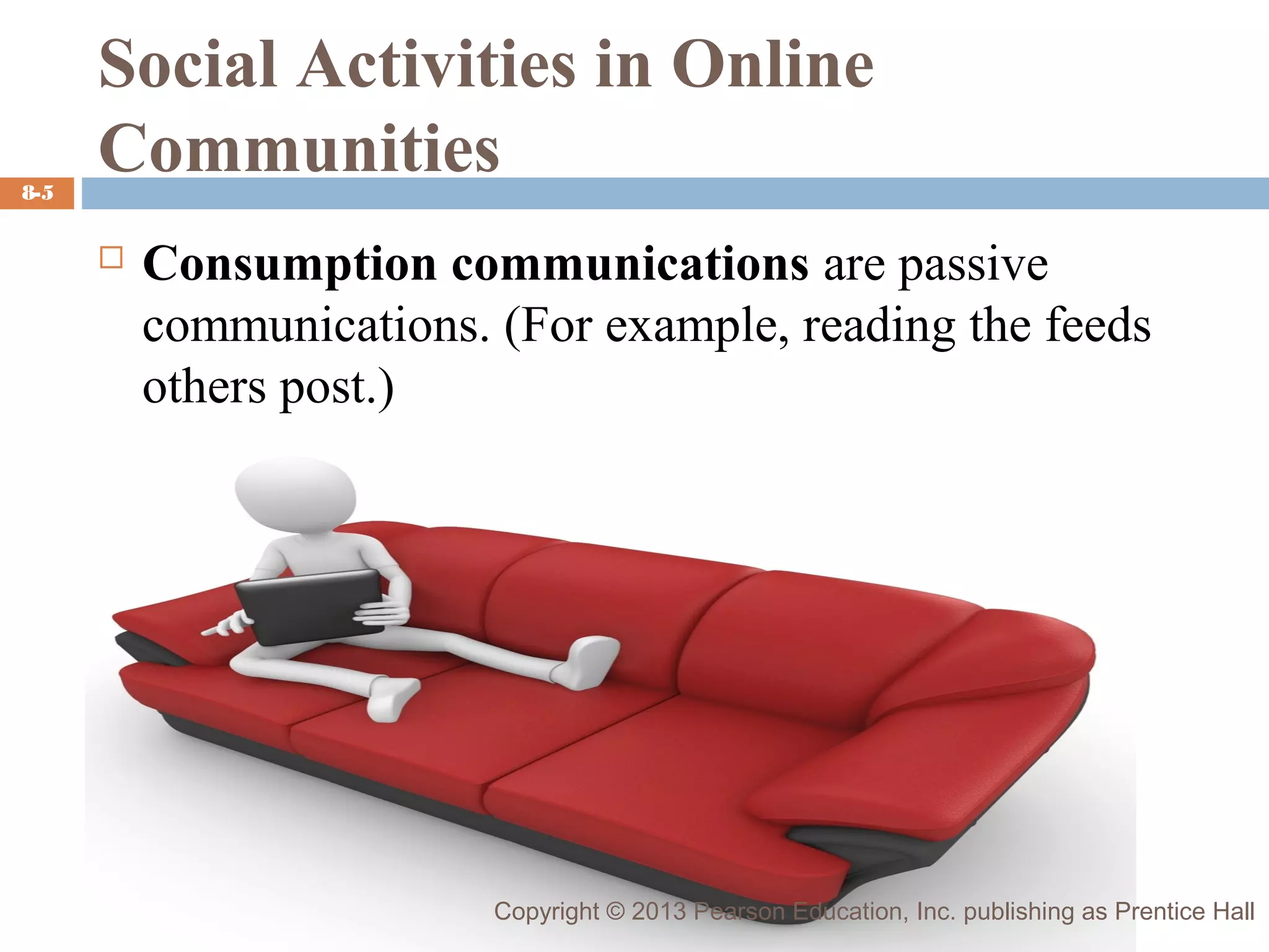 8-5

Social Activities in Online
Communities


Consumption communications are passive
communications. (For example, reading the feeds
others post.)

Copyright © 2013 Pearson Education, Inc. publishing as Prentice Hall

 