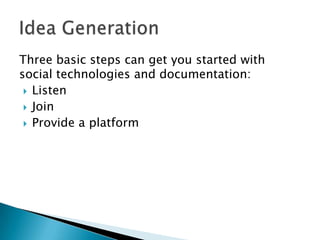 Three basic steps can get you started with
social technologies and documentation:
 Listen
 Join
 Provide a platform

 