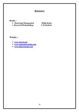 39
References
Books :
 Marketing Management Philip Kotler
 ResearchMethododlogy C.R. Kothari
Website :
 www.aircel.com
 www.rainsalestraining.com
 www.dalecarnegie.com
 