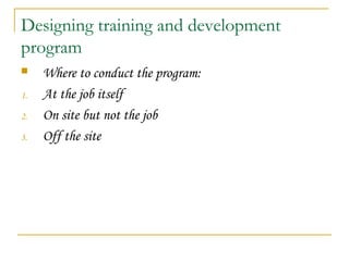 Designing training and development
program
 Where to conduct the program:
1. At the job itself
2. On site but not the job
3. Off the site
 