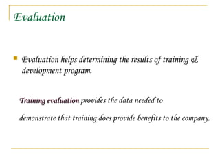 Evaluation
 Evaluation helps determining the results of training &
development program.
Training evaluationTraining evaluation provides the data needed to
demonstrate that training does provide benefits to the company.
 