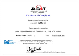 300 Innovative Way, Suite 201
Nashua, NH 03062
Certificate of Completion
This certificate is presented to
Marcos Defilippis
for successfully completing
Agile Project Management Essentials - ib_pmag_a01_it_enus
Number of PDU Credits 2 Date: December 30, 2014
These professional development units have been granted in
accordance with the standards of the Project Management Institute.
Registered Education Provider, Number 1008
Jeff Bond, Certification Programs Manager
 