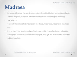 Madrasa
• is the Arabic word for any type of educational institution, secular or religious
(of any religion), whether for elementary instruction or higher learning.
• The word is
variously transliterated madrasah, medresa, madrassa, madraza, medrese,
etc.
• In the West, the word usually refers to a specific type of religious school or
college for the study of the Islamic religion, though this may not be the only
subject studied.
AR.MARRY GRACE PAMAOS, uap
HOA III
AR.MARRY GRACE PAMAOS, uap
HOA III
AR.MARRY GRACE PAMAOS, uap
HOA III
 