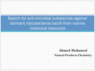 Ahmed Mohamed
Natural Products Chemistry
Search for anti-microbial substances against
dormant mycobacterial bacilli from marine
medicinal resources
 