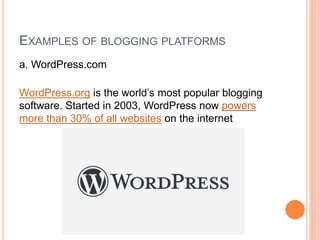 EXAMPLES OF BLOGGING PLATFORMS
a. WordPress.com
WordPress.org is the world’s most popular blogging
software. Started in 2003, WordPress now powers
more than 30% of all websites on the internet
 