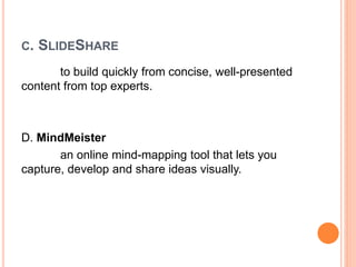 C. SLIDESHARE
to build quickly from concise, well-presented
content from top experts.
D. MindMeister
an online mind-mapping tool that lets you
capture, develop and share ideas visually.
 