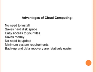 Advantages of Cloud Computing:
No need to install
Saves hard disk space
Easy access to your files
Saves money
No need to update
Minimum system requirements
Back-up and data recovery are relatively easier
 