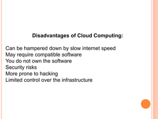 Disadvantages of Cloud Computing:
Can be hampered down by slow internet speed
May require compatible software
You do not own the software
Security risks
More prone to hacking
Limited control over the infrastructure
 