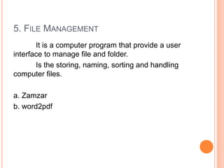 5. FILE MANAGEMENT
It is a computer program that provide a user
interface to manage file and folder.
Is the storing, naming, sorting and handling
computer files.
a. Zamzar
b. word2pdf
 